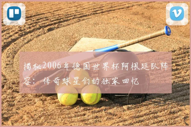 揭秘2006年德国世界杯阿根廷队阵容:传奇球星们的独家回忆