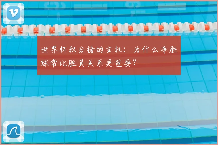 世界杯积分榜的玄机:为什么净胜球常比胜负关系更重要?