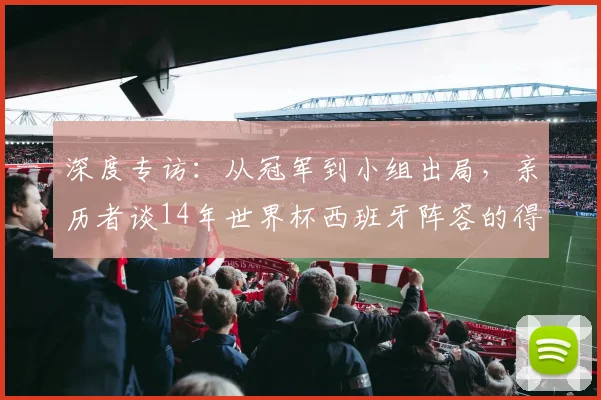 深度专访:从冠军到小组出局,亲历者谈14年世界杯西班牙阵容的得失