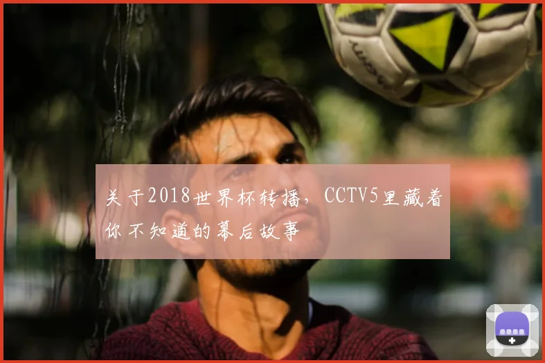关于2018世界杯转播,CCTV5里藏着你不知道的幕后故事