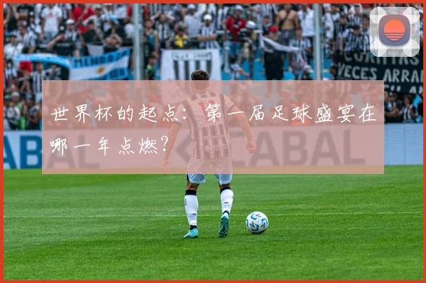世界杯的起点:第一届足球盛宴在哪一年点燃?