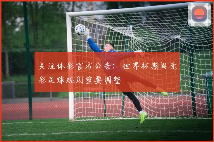 关注体彩官方公告：世界杯期间竞彩足球规则重要调整