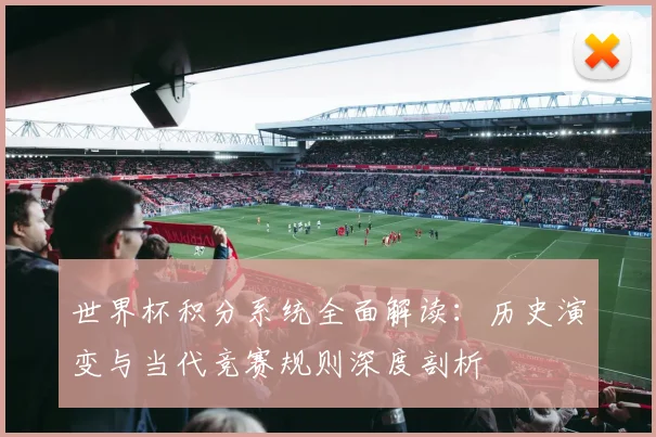 世界杯积分系统全面解读:历史演变与当代竞赛规则深度剖析