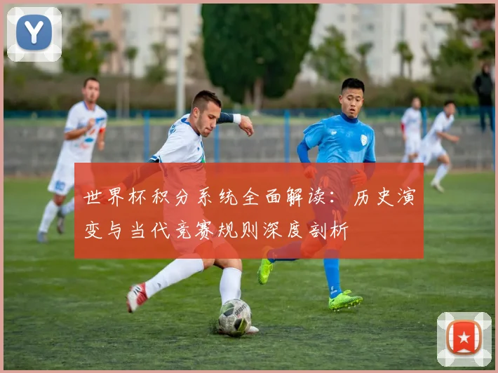 世界杯积分系统全面解读:历史演变与当代竞赛规则深度剖析