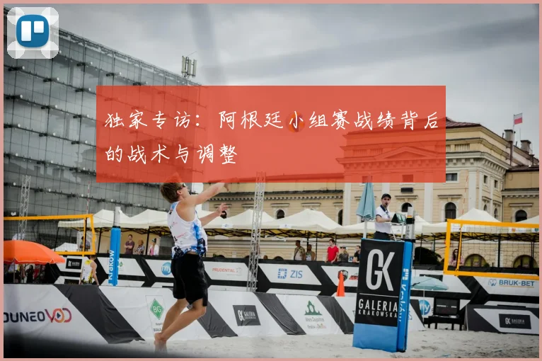 独家专访：阿根廷小组赛战绩背后的战术与调整