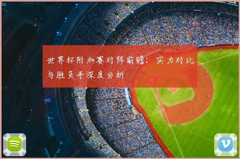 世界杯附加赛对阵前瞻:实力对比与胜负手深度分析