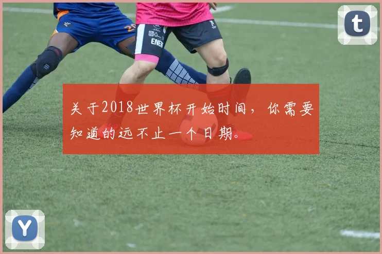 关于2018世界杯开始时间,你需要知道的远不止一个日期。