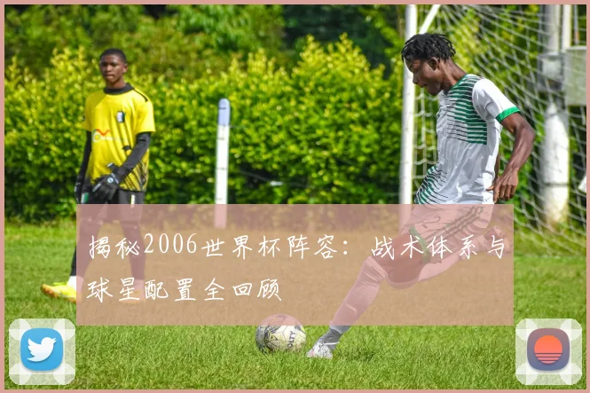 揭秘2006世界杯阵容:战术体系与球星配置全回顾