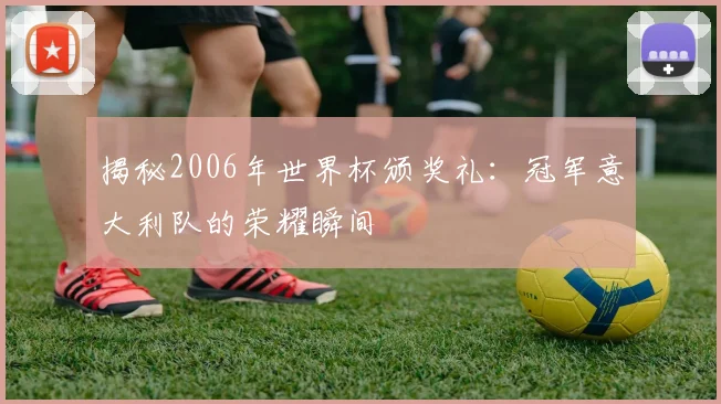 揭秘2006年世界杯颁奖礼:冠军意大利队的荣耀瞬间
