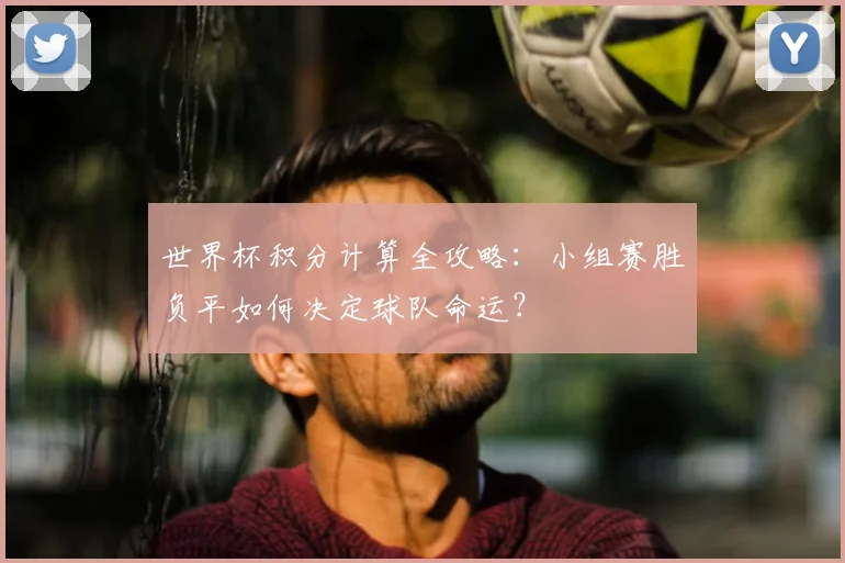 世界杯积分计算全攻略:小组赛胜负平如何决定球队命运?