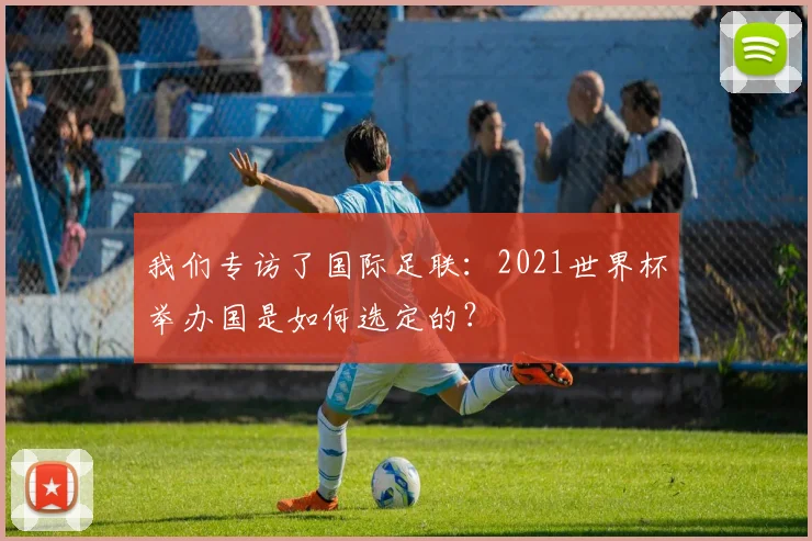 我们专访了国际足联:2021世界杯举办国是如何选定的?