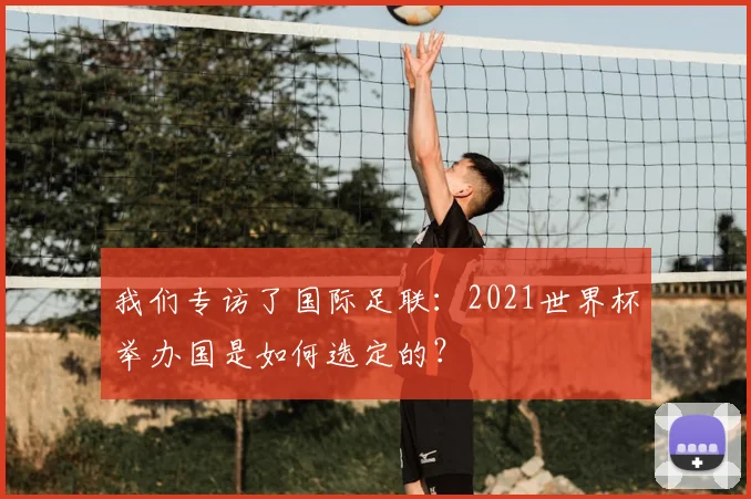 我们专访了国际足联:2021世界杯举办国是如何选定的?