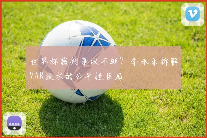 世界杯裁判争议不断?李永乐拆解VAR技术的公平性困局