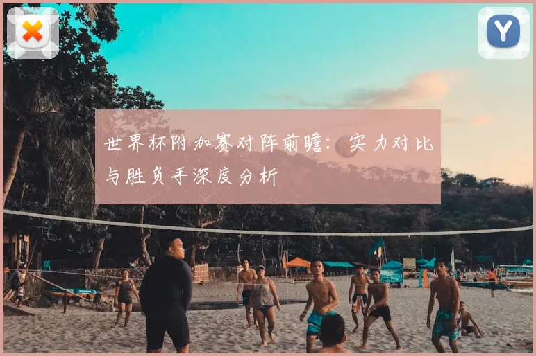 世界杯附加赛对阵前瞻:实力对比与胜负手深度分析
