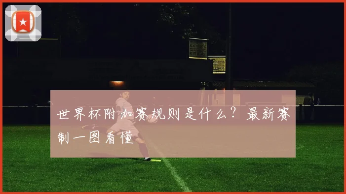 世界杯附加赛规则是什么?最新赛制一图看懂