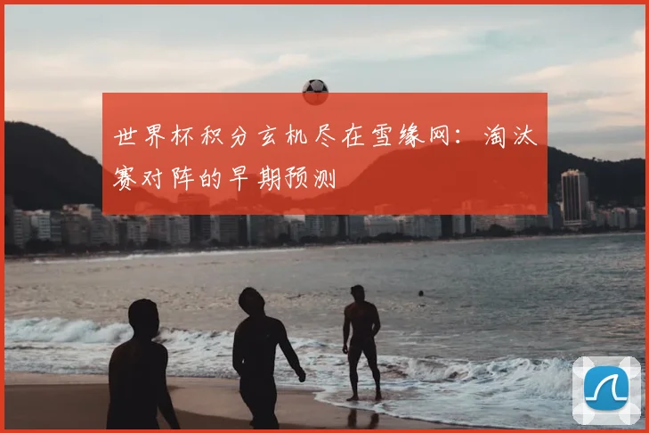 世界杯积分玄机尽在雪缘网:淘汰赛对阵的早期预测