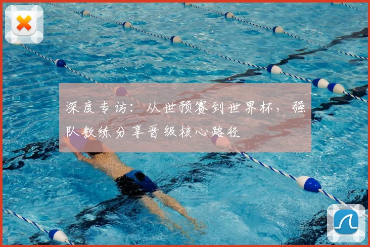 深度专访:从世预赛到世界杯,强队教练分享晋级核心路径