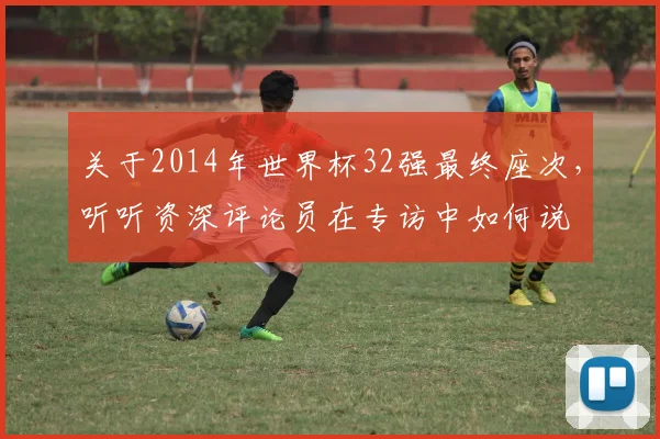 关于2014年世界杯32强最终座次,听听资深评论员在专访中如何说