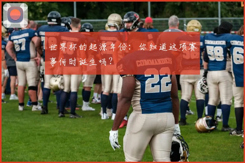 世界杯的起源年份:你知道这项赛事何时诞生吗?