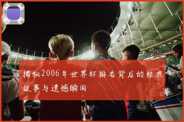 揭秘2006年世界杯排名背后的经典故事与遗憾瞬间