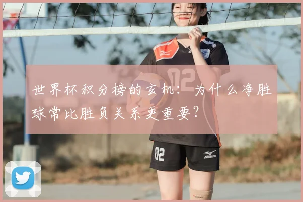 世界杯积分榜的玄机:为什么净胜球常比胜负关系更重要?