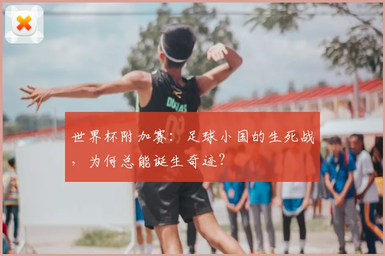 世界杯附加赛:足球小国的生死战,为何总能诞生奇迹?