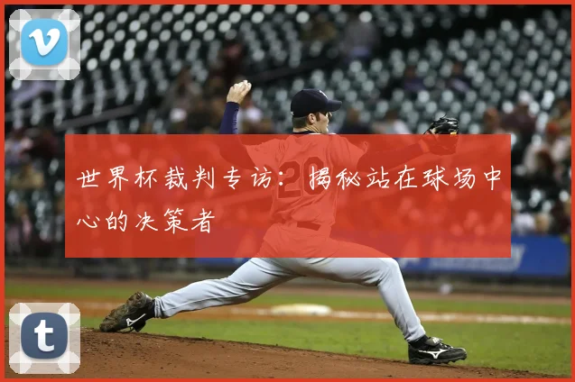 世界杯裁判专访:揭秘站在球场中心的决策者