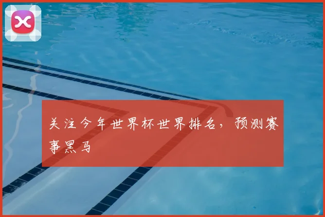 关注今年世界杯世界排名,预测赛事黑马