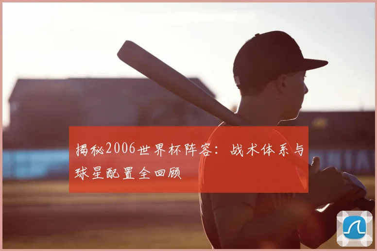 揭秘2006世界杯阵容:战术体系与球星配置全回顾