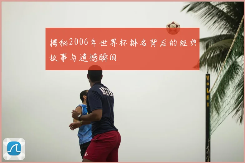 揭秘2006年世界杯排名背后的经典故事与遗憾瞬间
