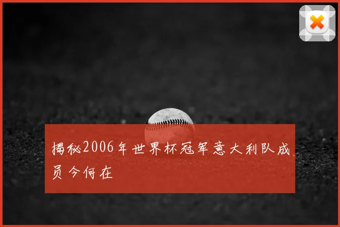 揭秘2006年世界杯冠军意大利队成员今何在